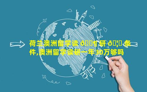 荷兰澳洲留学读 🐶 研 🦟 条件,澳洲留学读研一年30万够吗